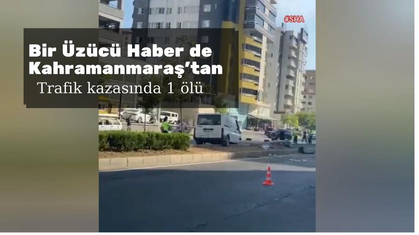 Bir Üzücü Haber de Kahramanmaraş'tan, Trafik Kazasında 1 Ölü