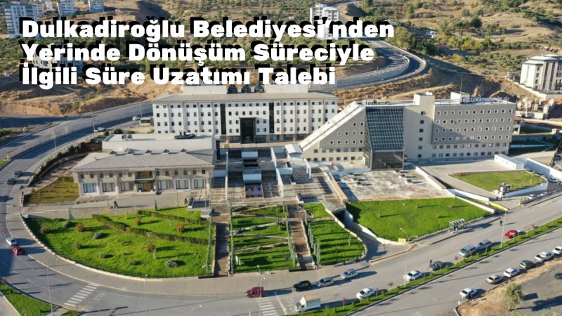 Dulkadiroğlu Belediyesi’nden Yerinde Dönüşüm Süreciyle İlgili Süre Uzatımı Talebi