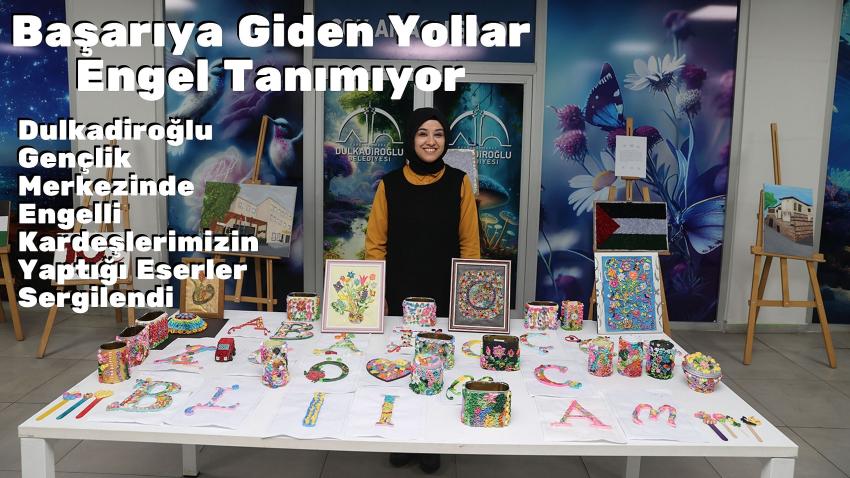 Başarıya Giden Yollar Engel Tanımıyor Dulkadiroğlu Gençlik Merkezinde Engelli Kardeşlerimizin Yaptığı Eserler Sergilendi